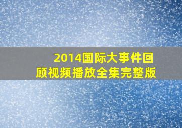 2014国际大事件回顾视频播放全集完整版