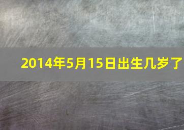 2014年5月15日出生几岁了