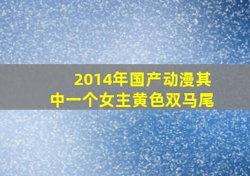 2014年国产动漫其中一个女主黄色双马尾