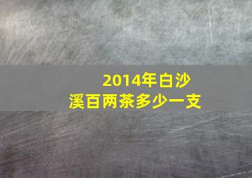 2014年白沙溪百两茶多少一支