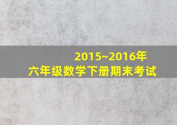 2015~2016年六年级数学下册期末考试