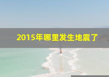 2015年哪里发生地震了