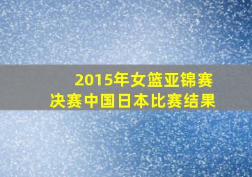 2015年女篮亚锦赛决赛中国日本比赛结果