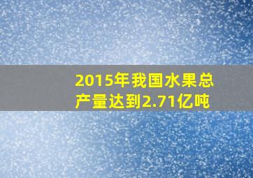 2015年我国水果总产量达到2.71亿吨