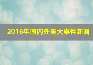 2016年国内外重大事件新闻