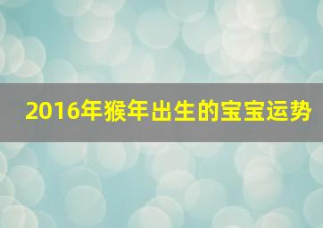 2016年猴年出生的宝宝运势