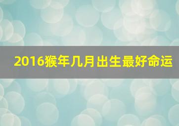 2016猴年几月出生最好命运