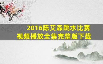 2016陈艾森跳水比赛视频播放全集完整版下载