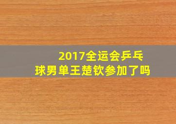 2017全运会乒乓球男单王楚钦参加了吗