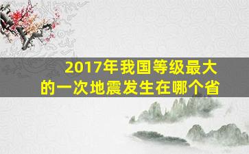 2017年我国等级最大的一次地震发生在哪个省