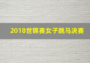 2018世锦赛女子跳马决赛