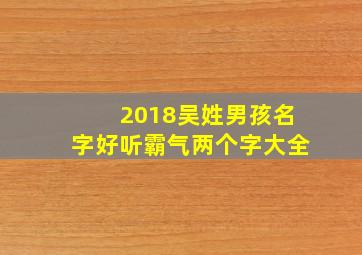 2018吴姓男孩名字好听霸气两个字大全