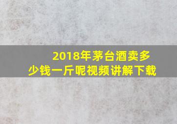 2018年茅台酒卖多少钱一斤呢视频讲解下载