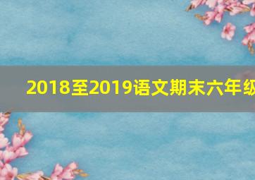 2018至2019语文期末六年级