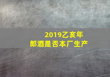 2019乙亥年郎酒是否本厂生产