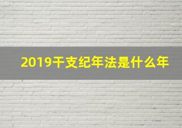 2019干支纪年法是什么年