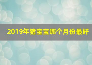 2019年猪宝宝哪个月份最好