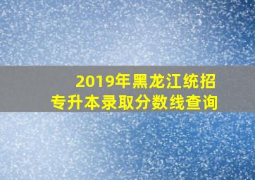 2019年黑龙江统招专升本录取分数线查询