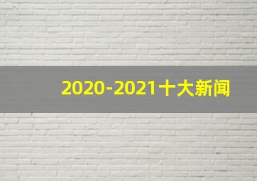 2020-2021十大新闻