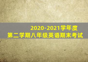 2020-2021学年度第二学期八年级英语期末考试