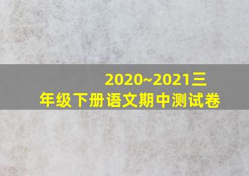 2020~2021三年级下册语文期中测试卷