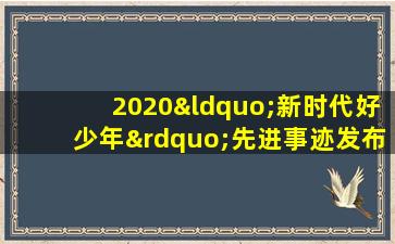 2020“新时代好少年”先进事迹发布活动