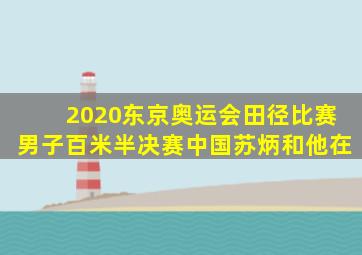 2020东京奥运会田径比赛男子百米半决赛中国苏炳和他在