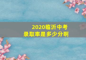 2020临沂中考录取率是多少分啊