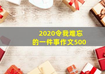 2020令我难忘的一件事作文500