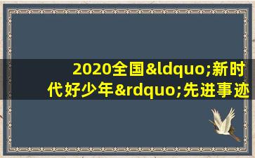 2020全国“新时代好少年”先进事迹发布活动节目