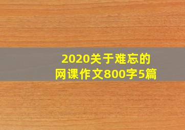 2020关于难忘的网课作文800字5篇