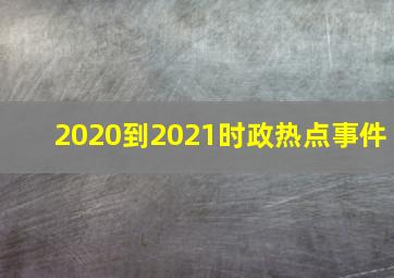 2020到2021时政热点事件