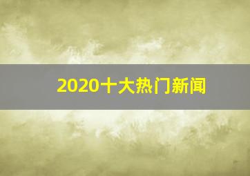 2020十大热门新闻