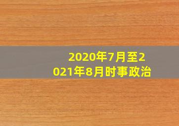 2020年7月至2021年8月时事政治