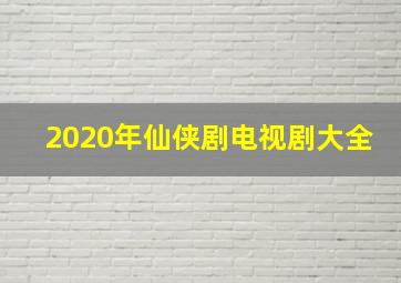 2020年仙侠剧电视剧大全