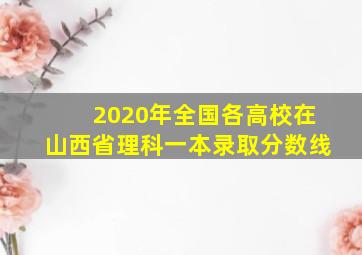 2020年全国各高校在山西省理科一本录取分数线