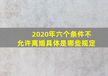 2020年六个条件不允许离婚具体是哪些规定