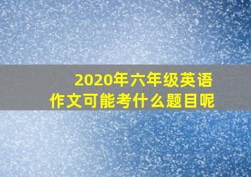 2020年六年级英语作文可能考什么题目呢