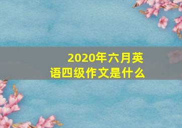 2020年六月英语四级作文是什么