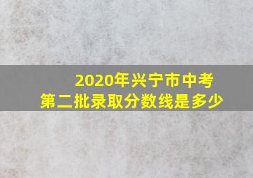 2020年兴宁市中考第二批录取分数线是多少