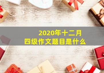 2020年十二月四级作文题目是什么