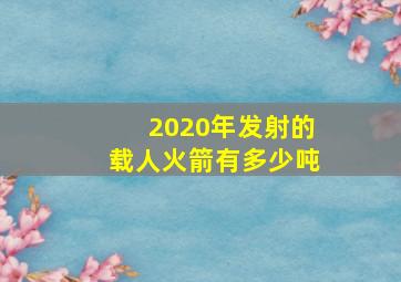 2020年发射的载人火箭有多少吨