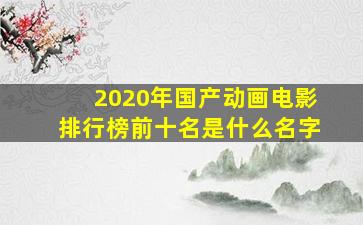 2020年国产动画电影排行榜前十名是什么名字