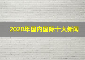 2020年国内国际十大新闻