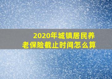 2020年城镇居民养老保险截止时间怎么算