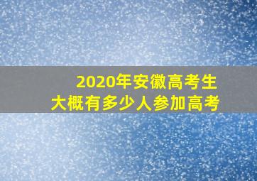 2020年安徽高考生大概有多少人参加高考