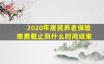 2020年居民养老保险缴费截止到什么时间结束