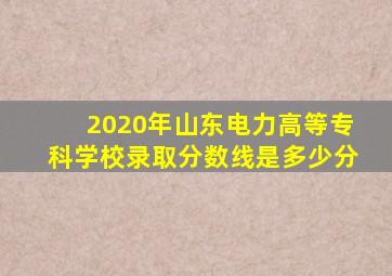 2020年山东电力高等专科学校录取分数线是多少分