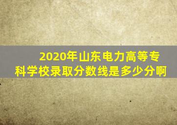 2020年山东电力高等专科学校录取分数线是多少分啊