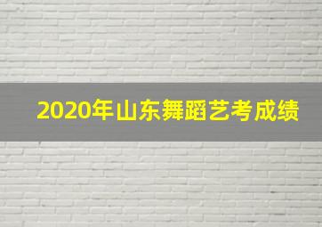 2020年山东舞蹈艺考成绩